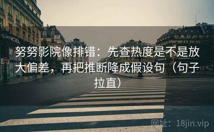 努努影院像排错:先查热度是不是放大偏差,再把推断降成假设句(句子拉直) 努努影院像排错:先查热度是不是放大偏差,再把推断降成假设句(句子拉直)