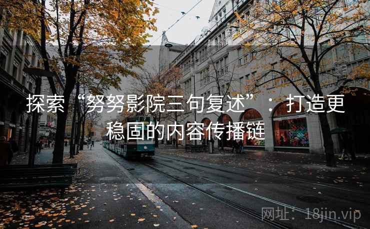 探索“努努影院三句复述”：打造更稳固的内容传播链