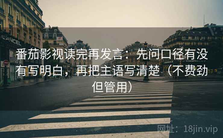 番茄影视读完再发言:先问口径有没有写明白,再把主语写清楚(不费劲但管用) 番茄影视读完再发言:先问口径有没有写明白,再把主语写清楚(不费劲但管用)