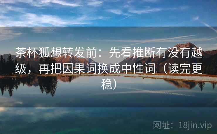 茶杯狐想转发前:先看推断有没有越级,再把因果词换成中性词(读完更稳) 茶杯狐想转发前:先看推断有没有越级,再把因果词换成中性词(读完更稳)