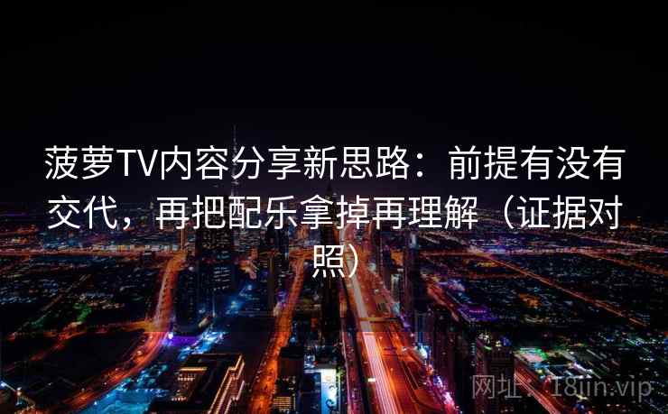 菠萝TV内容分享新思路:前提有没有交代,再把配乐拿掉再理解(证据对照) 菠萝TV内容分享新思路:前提有没有交代,再把配乐拿掉再理解(证据对照)