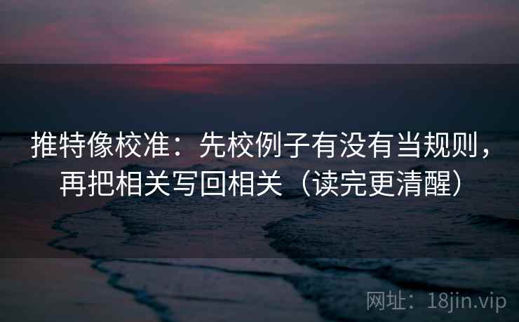 推特像校准:先校例子有没有当规则,再把相关写回相关(读完更清醒) 推特像校准:先校例子有没有当规则,再把相关写回相关(读完更清醒)