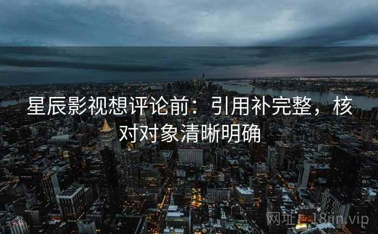 星辰影视想评论前：引用补完整，核对对象清晰明确