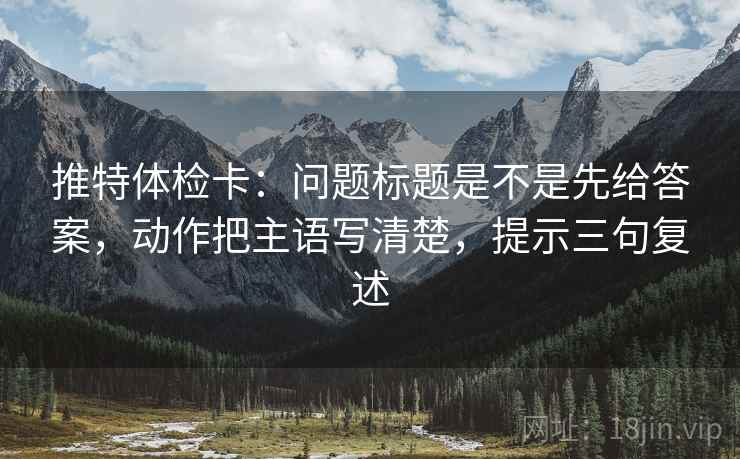 推特体检卡：问题标题是不是先给答案，动作把主语写清楚，提示三句复述