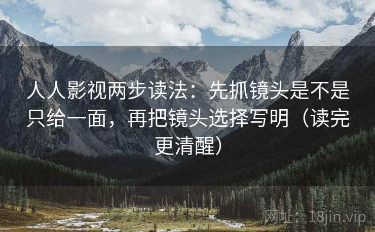 人人影视两步读法:先抓镜头是不是只给一面,再把镜头选择写明(读完更清醒) 人人影视两步读法:先抓镜头是不是只给一面,再把镜头选择写明(读完更清醒)