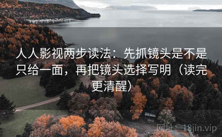 人人影视两步读法:先抓镜头是不是只给一面,再把镜头选择写明(读完更清醒) 人人影视两步读法:先抓镜头是不是只给一面,再把镜头选择写明(读完更清醒)