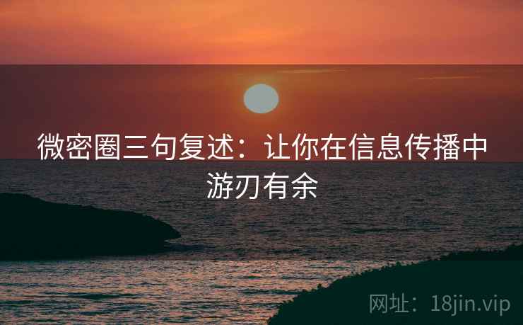 微密圈三句复述:让你在信息传播中游刃有余 微密圈三句复述:让你在信息传播中游刃有余