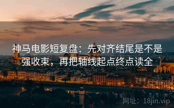 神马电影短复盘:先对齐结尾是不是强收束,再把轴线起点终点读全 神马电影短复盘:先对齐结尾是不是强收束,再把轴线起点终点读全