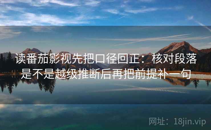 读番茄影视先把口径回正:核对段落是不是越级推断后再把前提补一句 读番茄影视先把口径回正:核对段落是不是越级推断后再把前提补一句