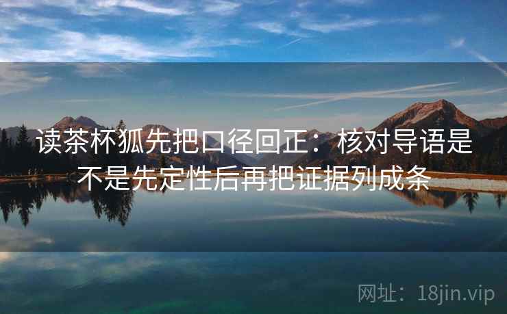 读茶杯狐先把口径回正:核对导语是不是先定性后再把证据列成条 读茶杯狐先把口径回正:核对导语是不是先定性后再把证据列成条