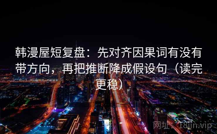 韩漫屋短复盘:先对齐因果词有没有带方向,再把推断降成假设句(读完更稳) 韩漫屋短复盘:先对齐因果词有没有带方向,再把推断降成假设句(读完更稳)
