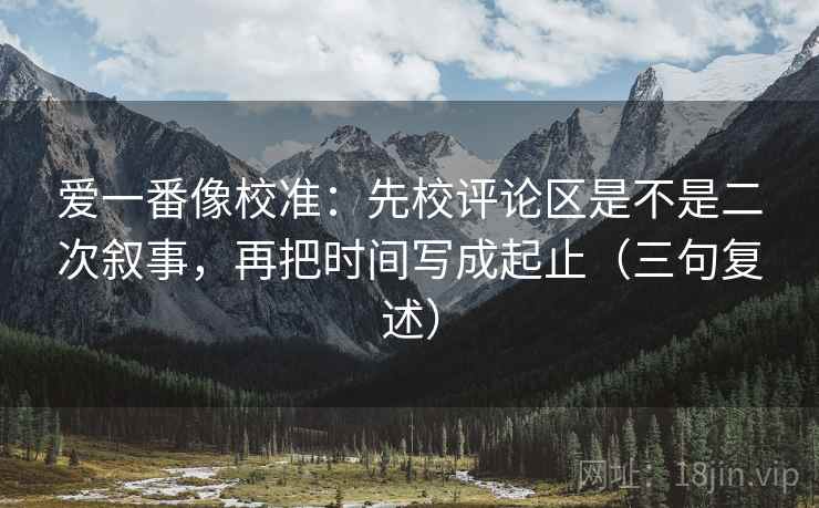 爱一番像校准：先校评论区是不是二次叙事，再把时间写成起止（三句复述）