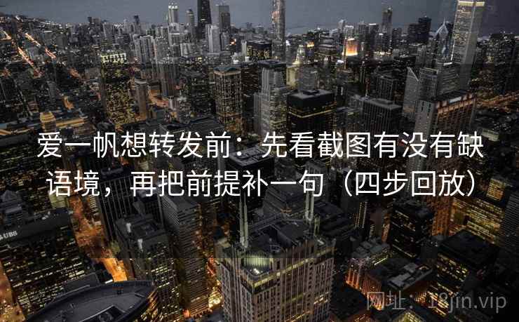 爱一帆想转发前：先看截图有没有缺语境，再把前提补一句（四步回放）