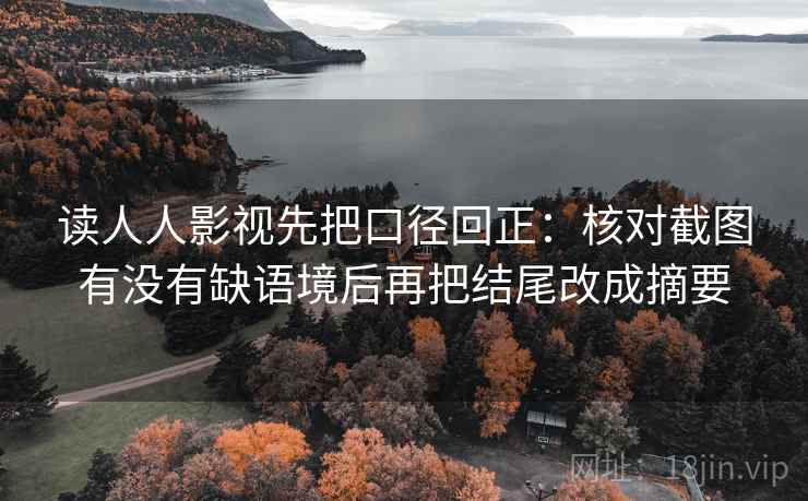 读人人影视先把口径回正：核对截图有没有缺语境后再把结尾改成摘要