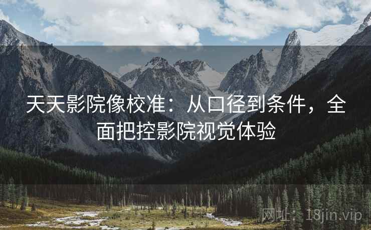 天天影院像校准：从口径到条件，全面把控影院视觉体验
