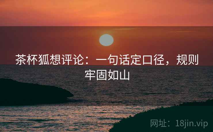 茶杯狐想评论：一句话定口径，规则牢固如山