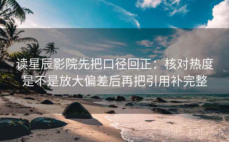 读星辰影院先把口径回正:核对热度是不是放大偏差后再把引用补完整 读星辰影院先把口径回正:核对热度是不是放大偏差后再把引用补完整