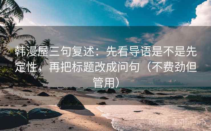 韩漫屋三句复述:先看导语是不是先定性,再把标题改成问句(不费劲但管用) 韩漫屋三句复述:先看导语是不是先定性,再把标题改成问句(不费劲但管用)