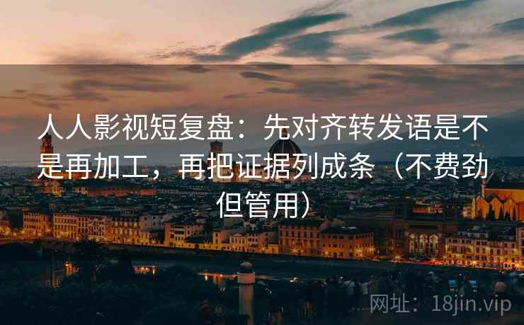 人人影视短复盘:先对齐转发语是不是再加工,再把证据列成条(不费劲但管用) 人人影视短复盘:先对齐转发语是不是再加工,再把证据列成条(不费劲但管用)