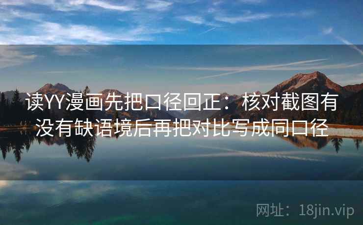 读YY漫画先把口径回正:核对截图有没有缺语境后再把对比写成同口径 读YY漫画先把口径回正:核对截图有没有缺语境后再把对比写成同口径