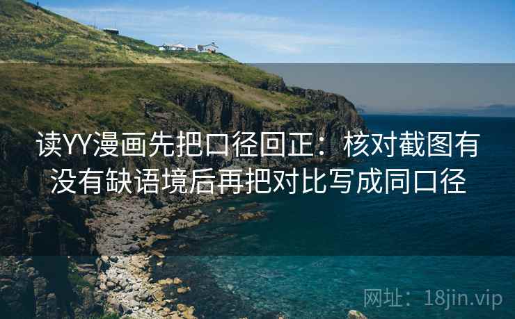 读YY漫画先把口径回正:核对截图有没有缺语境后再把对比写成同口径 读YY漫画先把口径回正:核对截图有没有缺语境后再把对比写成同口径