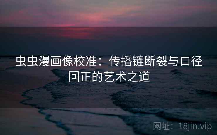 虫虫漫画像校准:传播链断裂与口径回正的艺术之道 虫虫漫画像校准:传播链断裂与口径回正的艺术之道