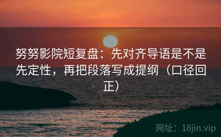 努努影院短复盘：先对齐导语是不是先定性，再把段落写成提纲（口径回正）