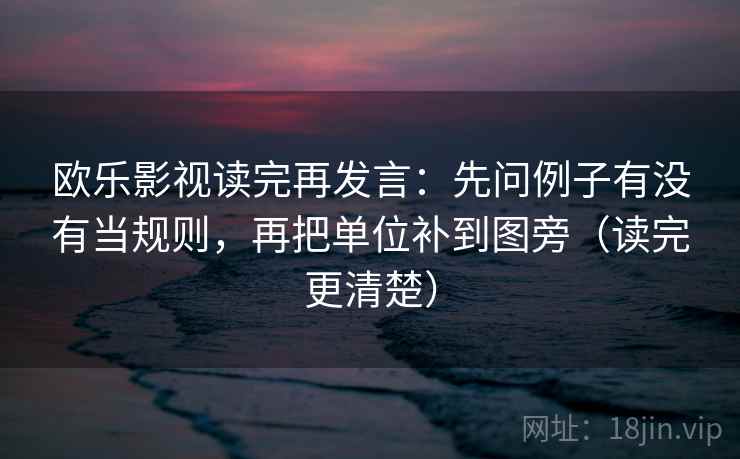 欧乐影视读完再发言:先问例子有没有当规则,再把单位补到图旁(读完更清楚) 欧乐影视读完再发言:先问例子有没有当规则,再把单位补到图旁(读完更清楚)