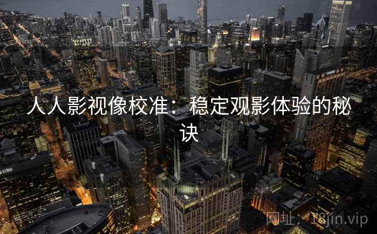 人人影视像校准:稳定观影体验的秘诀 人人影视像校准:稳定观影体验的秘诀