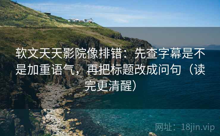 软文天天影院像排错:先查字幕是不是加重语气,再把标题改成问句(读完更清醒) 软文天天影院像排错:先查字幕是不是加重语气,再把标题改成问句(读完更清醒)