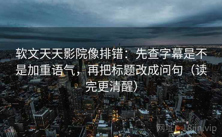 软文天天影院像排错:先查字幕是不是加重语气,再把标题改成问句(读完更清醒) 软文天天影院像排错:先查字幕是不是加重语气,再把标题改成问句(读完更清醒)