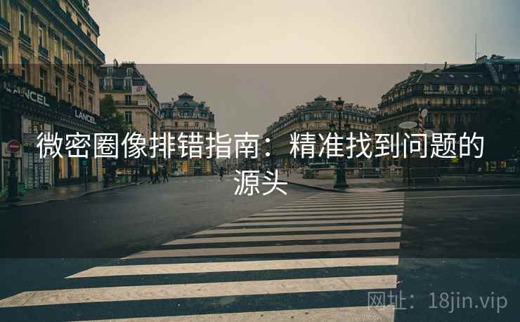 微密圈像排错指南:精准找到问题的源头 微密圈像排错指南:精准找到问题的源头