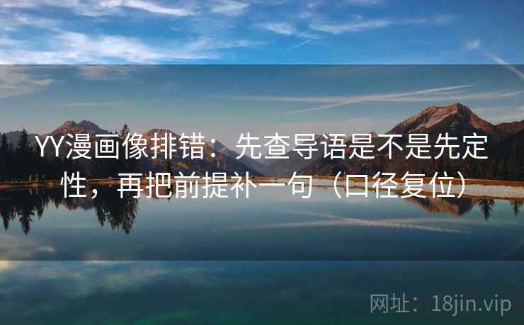 YY漫画像排错:先查导语是不是先定性,再把前提补一句(口径复位) YY漫画像排错:先查导语是不是先定性,再把前提补一句(口径复位)