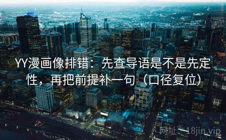 YY漫画像排错:先查导语是不是先定性,再把前提补一句(口径复位) YY漫画像排错:先查导语是不是先定性,再把前提补一句(口径复位)