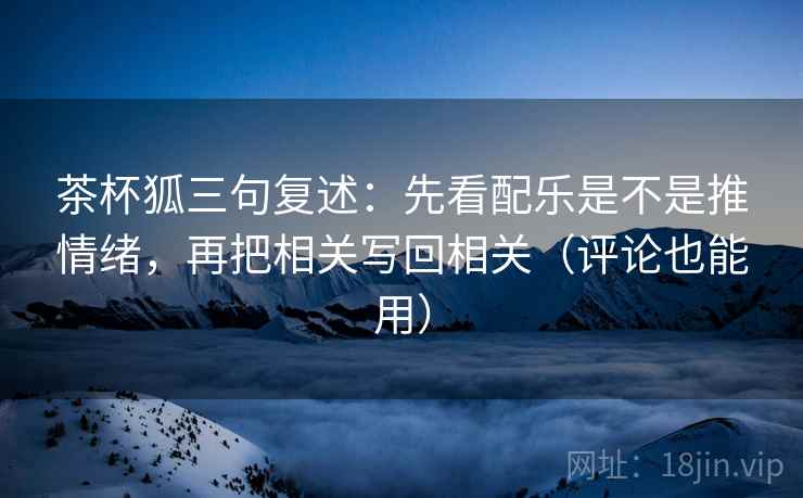 茶杯狐三句复述：先看配乐是不是推情绪，再把相关写回相关（评论也能用）
