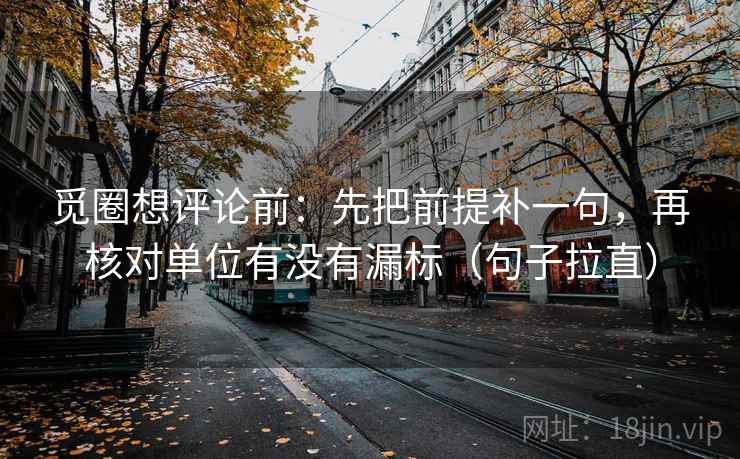 觅圈想评论前:先把前提补一句,再核对单位有没有漏标(句子拉直) 觅圈想评论前:先把前提补一句,再核对单位有没有漏标(句子拉直)
