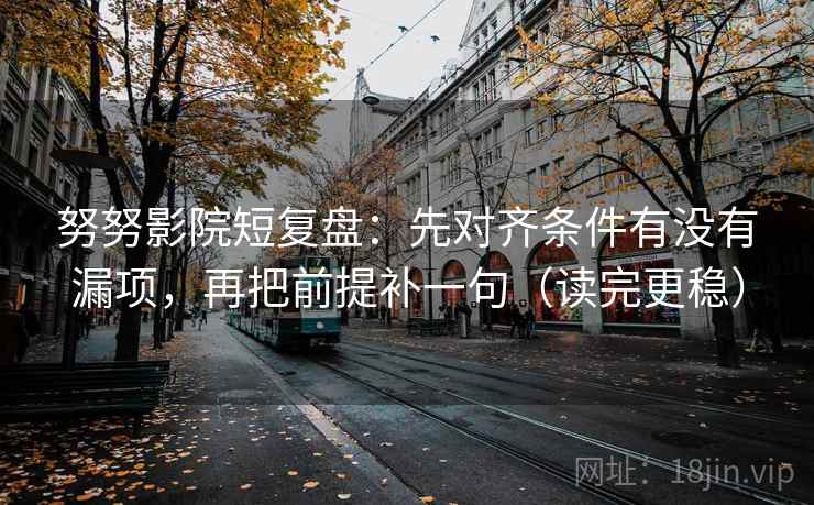 努努影院短复盘:先对齐条件有没有漏项,再把前提补一句(读完更稳) 努努影院短复盘:先对齐条件有没有漏项,再把前提补一句(读完更稳)
