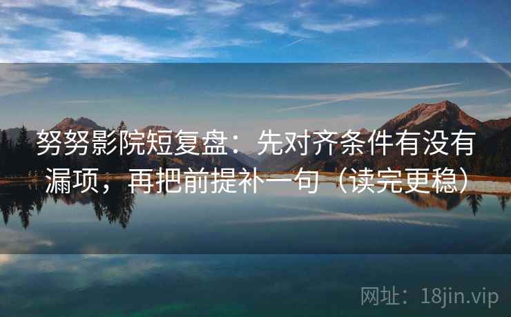 努努影院短复盘:先对齐条件有没有漏项,再把前提补一句(读完更稳) 努努影院短复盘:先对齐条件有没有漏项,再把前提补一句(读完更稳)