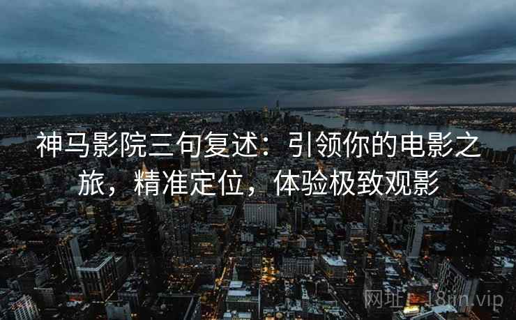 神马影院三句复述:引领你的电影之旅,精准定位,体验极致观影 神马影院三句复述:引领你的电影之旅,精准定位,体验极致观影