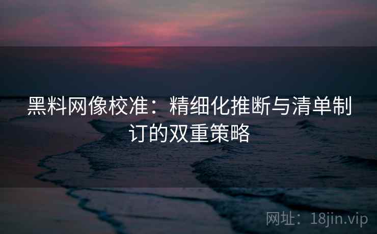 黑料网像校准:精细化推断与清单制订的双重策略 黑料网像校准:精细化推断与清单制订的双重策略