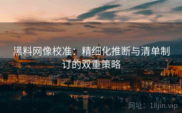 黑料网像校准:精细化推断与清单制订的双重策略 黑料网像校准:精细化推断与清单制订的双重策略