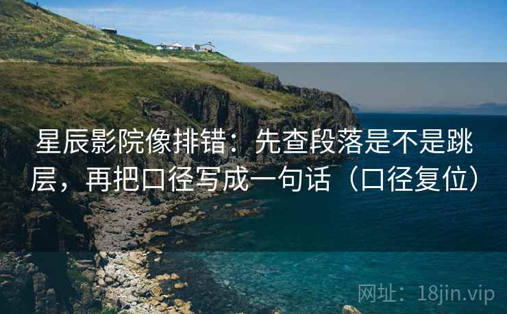 星辰影院像排错:先查段落是不是跳层,再把口径写成一句话(口径复位) 星辰影院像排错:先查段落是不是跳层,再把口径写成一句话(口径复位)