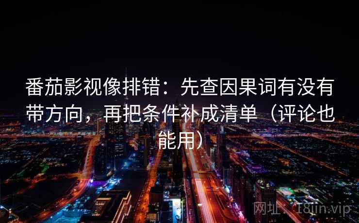 番茄影视像排错:先查因果词有没有带方向,再把条件补成清单(评论也能用) 番茄影视像排错:先查因果词有没有带方向,再把条件补成清单(评论也能用)