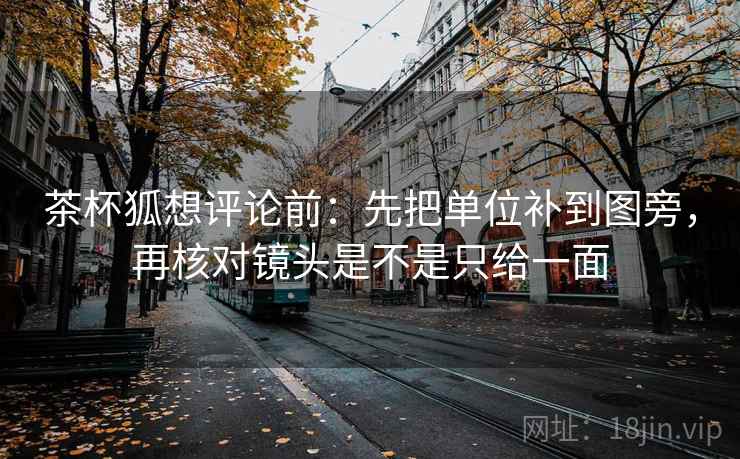 茶杯狐想评论前:先把单位补到图旁,再核对镜头是不是只给一面 茶杯狐想评论前:先把单位补到图旁,再核对镜头是不是只给一面
