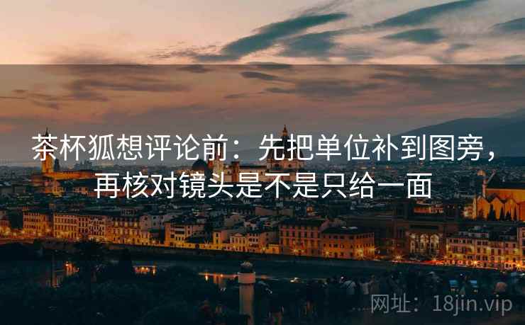 茶杯狐想评论前:先把单位补到图旁,再核对镜头是不是只给一面 茶杯狐想评论前:先把单位补到图旁,再核对镜头是不是只给一面