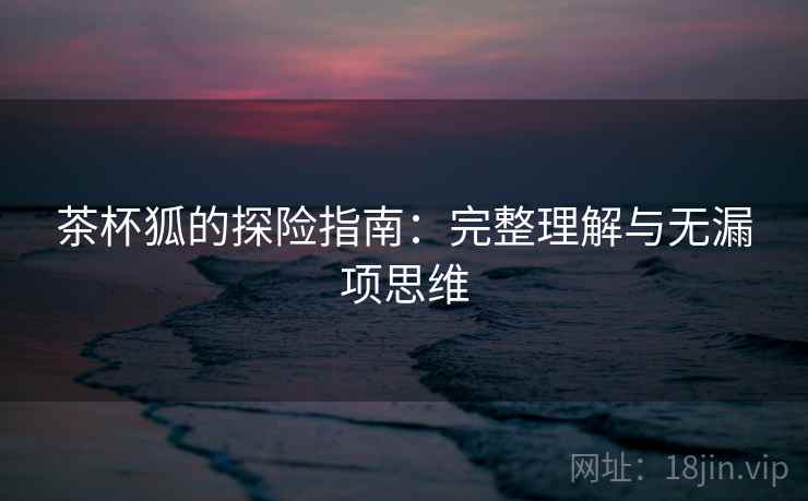 茶杯狐的探险指南:完整理解与无漏项思维 茶杯狐的探险指南:完整理解与无漏项思维