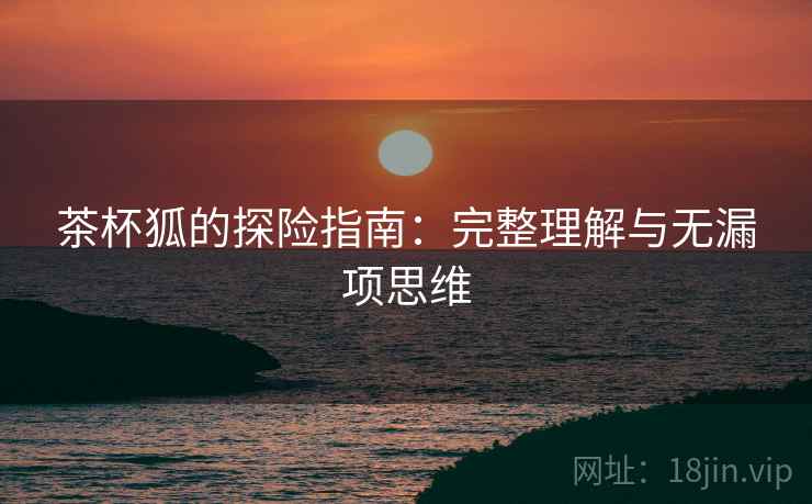 茶杯狐的探险指南:完整理解与无漏项思维 茶杯狐的探险指南:完整理解与无漏项思维