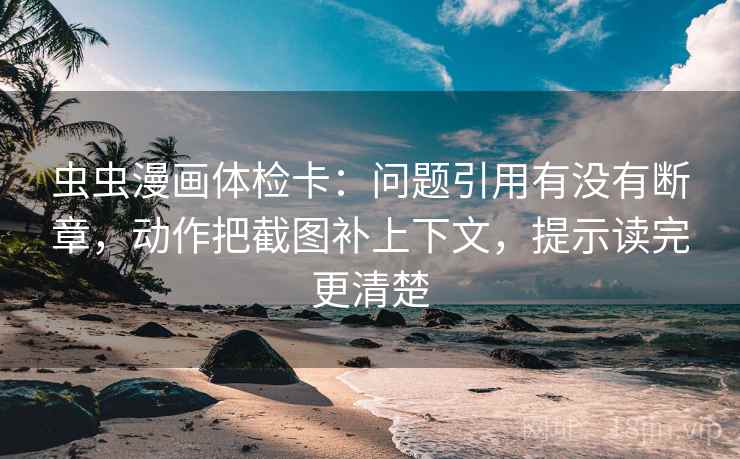 虫虫漫画体检卡:问题引用有没有断章,动作把截图补上下文,提示读完更清楚 虫虫漫画体检卡:问题引用有没有断章,动作把截图补上下文,提示读完更清楚