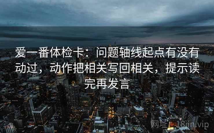 爱一番体检卡:问题轴线起点有没有动过,动作把相关写回相关,提示读完再发言 爱一番体检卡:问题轴线起点有没有动过,动作把相关写回相关,提示读完再发言