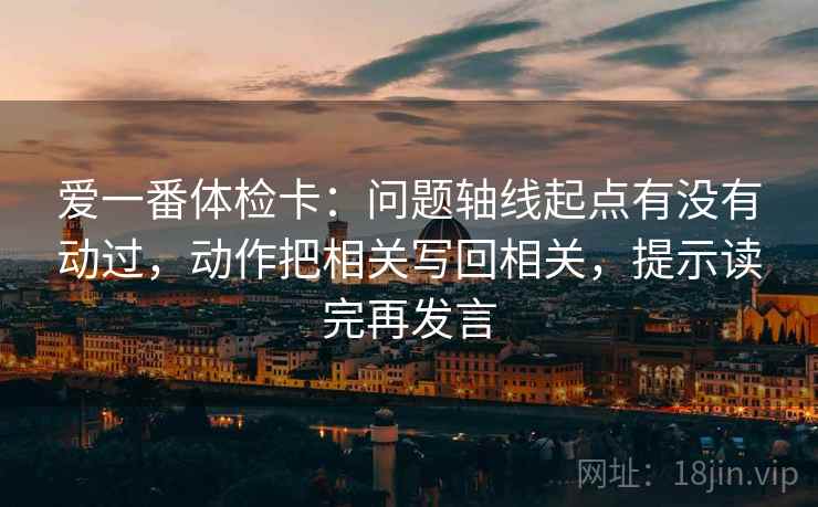 爱一番体检卡:问题轴线起点有没有动过,动作把相关写回相关,提示读完再发言 爱一番体检卡:问题轴线起点有没有动过,动作把相关写回相关,提示读完再发言